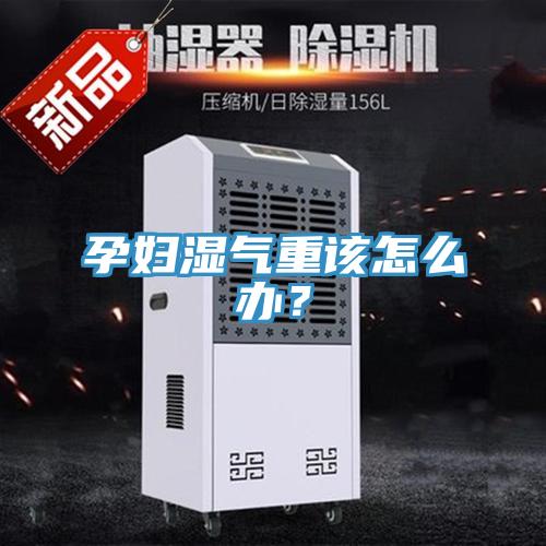 孕妇湿气重该怎么办？