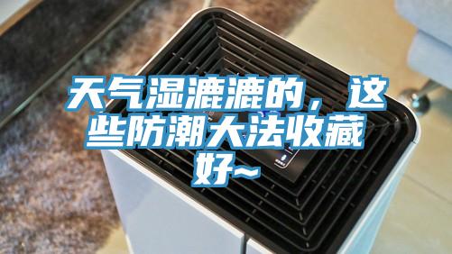 天气湿漉漉的，这些防潮大法收藏好~