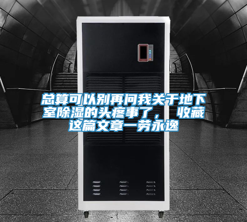 总算可以别再问我关于地下室除湿的头疼事了， 收藏这篇文章一劳永逸