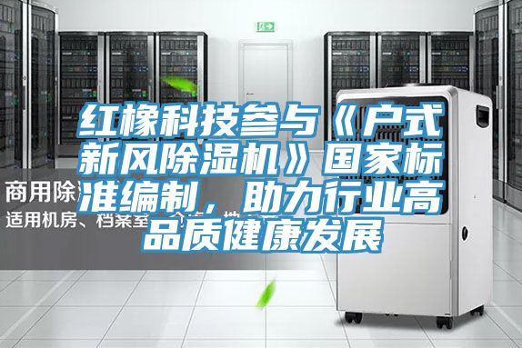 红橡科技参与《户式新风免费看操逼软件》国家标准编制，助力行业高品质健康发展