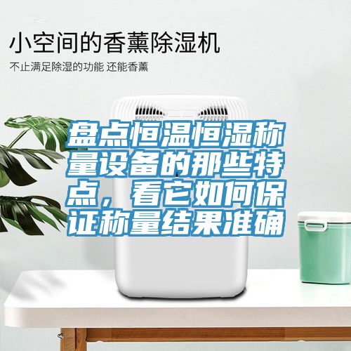 盘点恒温恒湿称量设备的那些特点，看它如何保证称量结果准确